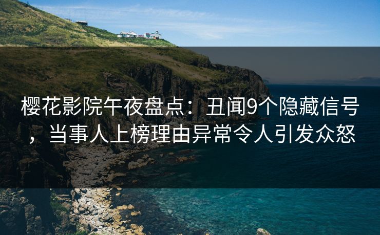 樱花影院午夜盘点：丑闻9个隐藏信号，当事人上榜理由异常令人引发众怒