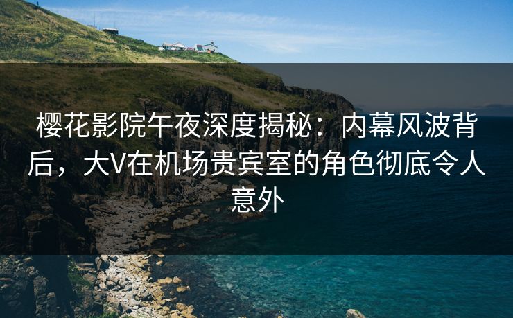 樱花影院午夜深度揭秘:内幕风波背后,大V在机场贵宾室的角色彻底令人意外 樱花影院午夜深度揭秘:内幕风波背后,大V在机场贵宾室的角色彻底令人意外