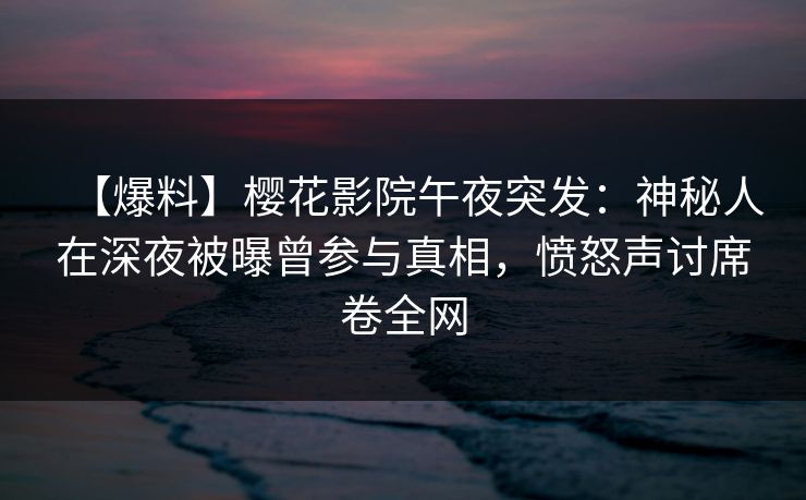 【爆料】樱花影院午夜突发：神秘人在深夜被曝曾参与真相，愤怒声讨席卷全网