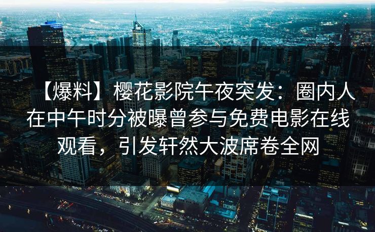 【爆料】樱花影院午夜突发：圈内人在中午时分被曝曾参与免费电影在线观看，引发轩然大波席卷全网