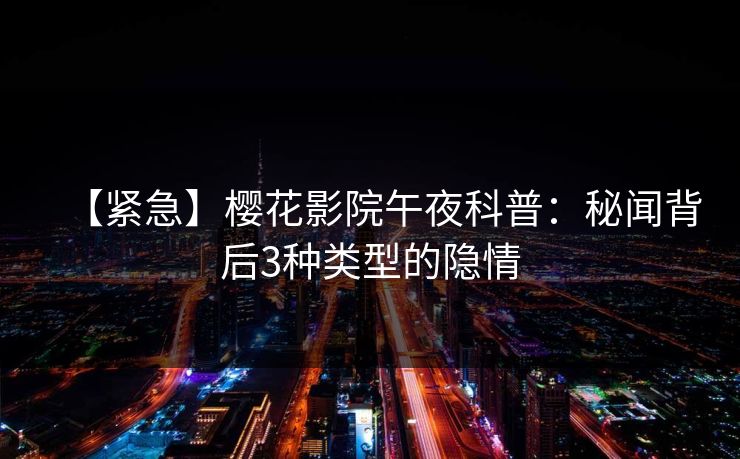 【紧急】樱花影院午夜科普：秘闻背后3种类型的隐情