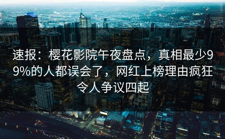 速报：樱花影院午夜盘点，真相最少99%的人都误会了，网红上榜理由疯狂令人争议四起
