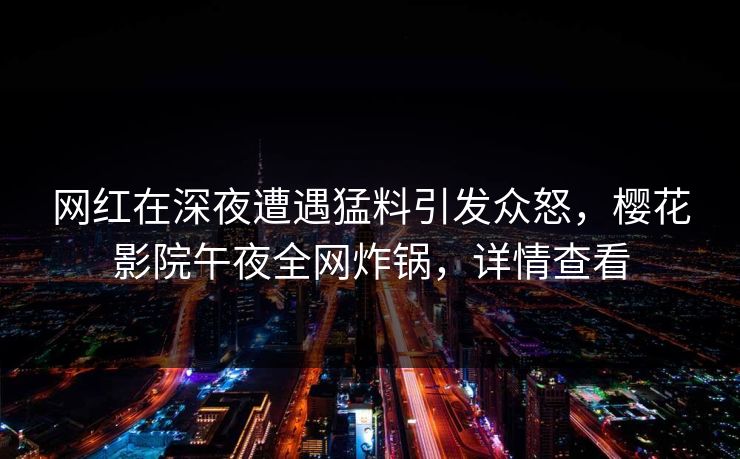 网红在深夜遭遇猛料引发众怒，樱花影院午夜全网炸锅，详情查看