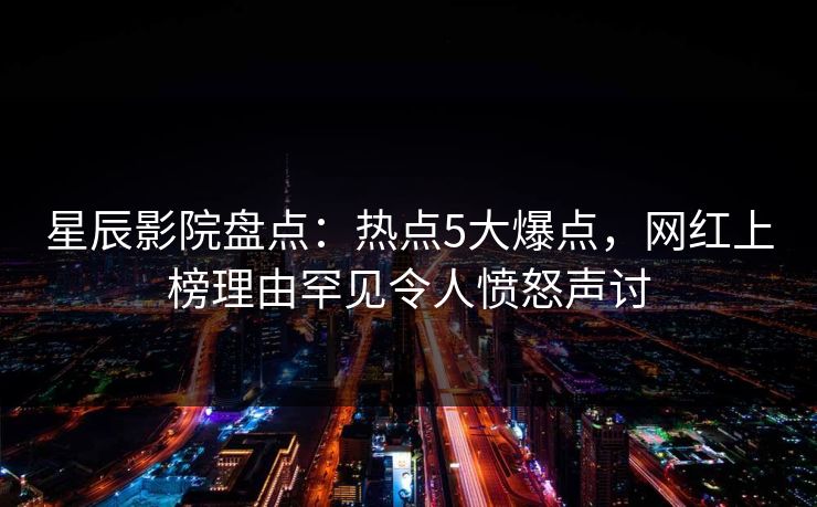 星辰影院盘点：热点5大爆点，网红上榜理由罕见令人愤怒声讨