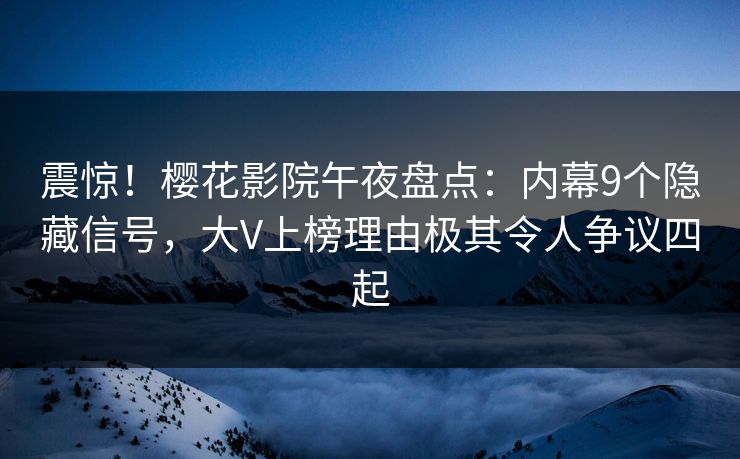 震惊！樱花影院午夜盘点：内幕9个隐藏信号，大V上榜理由极其令人争议四起