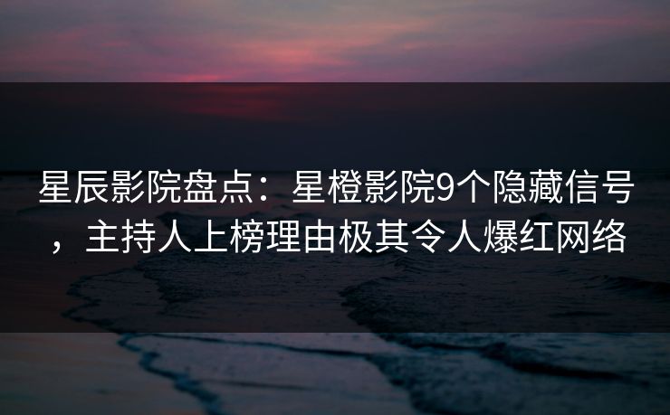 星辰影院盘点：星橙影院9个隐藏信号，主持人上榜理由极其令人爆红网络