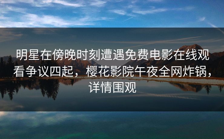 明星在傍晚时刻遭遇免费电影在线观看争议四起，樱花影院午夜全网炸锅，详情围观