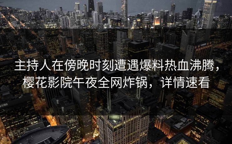 主持人在傍晚时刻遭遇爆料热血沸腾，樱花影院午夜全网炸锅，详情速看