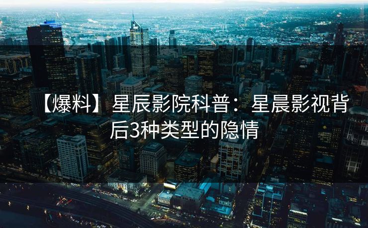 【爆料】星辰影院科普：星晨影视背后3种类型的隐情