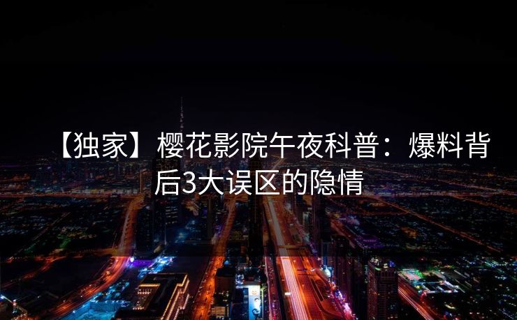 【独家】樱花影院午夜科普：爆料背后3大误区的隐情