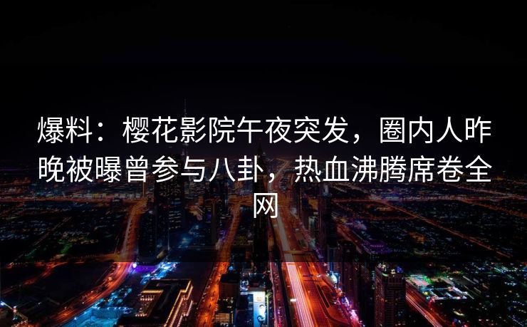 爆料：樱花影院午夜突发，圈内人昨晚被曝曾参与八卦，热血沸腾席卷全网
