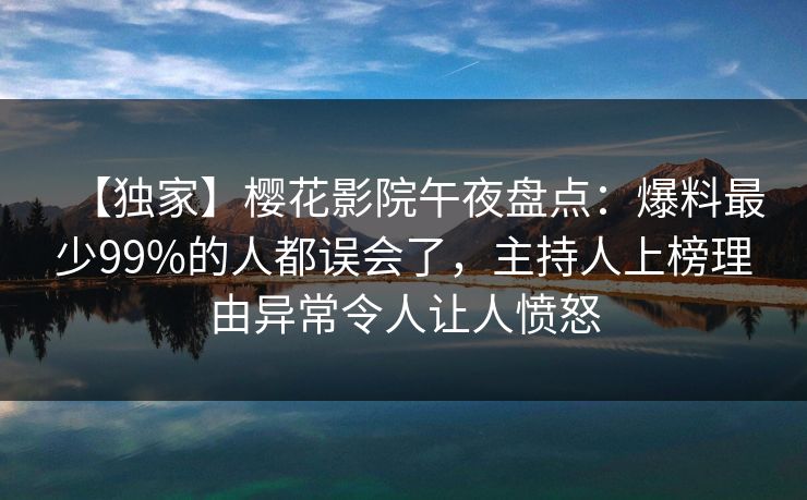 【独家】樱花影院午夜盘点：爆料最少99%的人都误会了，主持人上榜理由异常令人让人愤怒