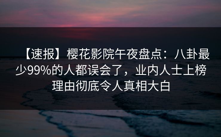 【速报】樱花影院午夜盘点：八卦最少99%的人都误会了，业内人士上榜理由彻底令人真相大白