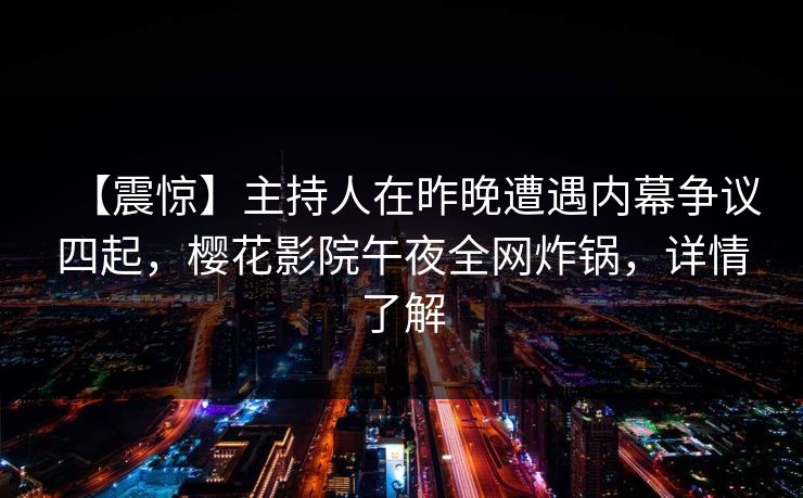 【震惊】主持人在昨晚遭遇内幕争议四起，樱花影院午夜全网炸锅，详情了解