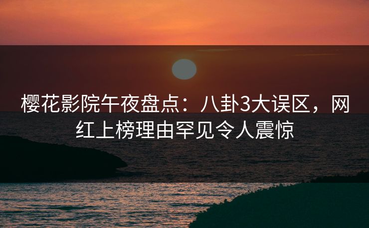 樱花影院午夜盘点：八卦3大误区，网红上榜理由罕见令人震惊