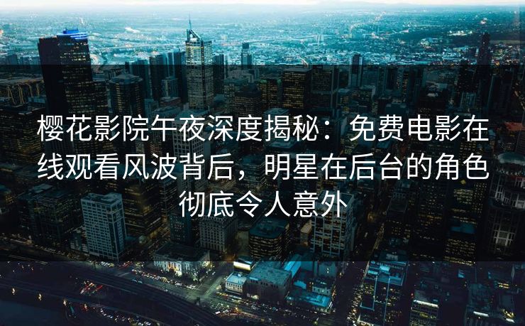 樱花影院午夜深度揭秘：免费电影在线观看风波背后，明星在后台的角色彻底令人意外