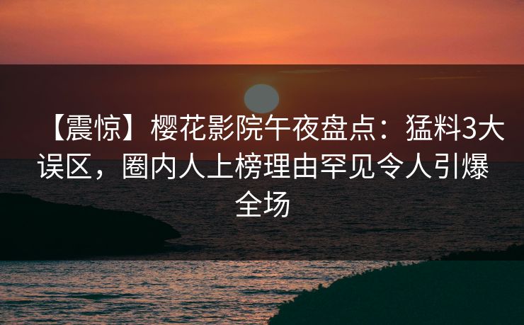 【震惊】樱花影院午夜盘点：猛料3大误区，圈内人上榜理由罕见令人引爆全场