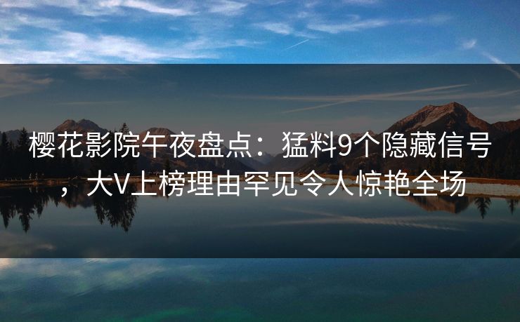 樱花影院午夜盘点：猛料9个隐藏信号，大V上榜理由罕见令人惊艳全场
