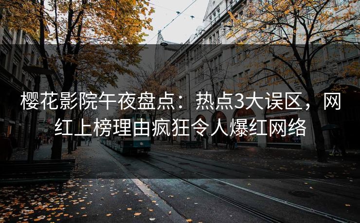 樱花影院午夜盘点：热点3大误区，网红上榜理由疯狂令人爆红网络