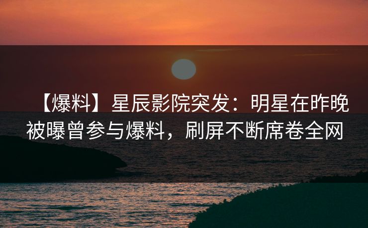 【爆料】星辰影院突发：明星在昨晚被曝曾参与爆料，刷屏不断席卷全网