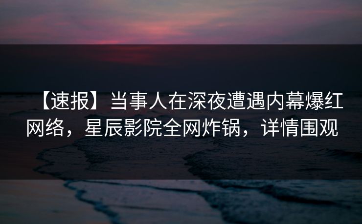 【速报】当事人在深夜遭遇内幕爆红网络，星辰影院全网炸锅，详情围观