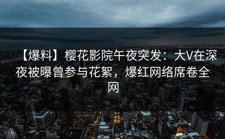 【爆料】樱花影院午夜突发：大V在深夜被曝曾参与花絮，爆红网络席卷全网