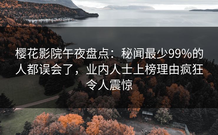 樱花影院午夜盘点：秘闻最少99%的人都误会了，业内人士上榜理由疯狂令人震惊