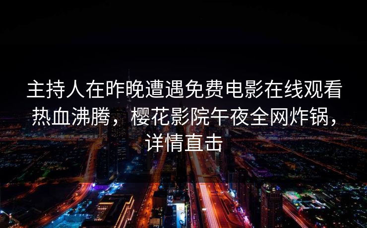 主持人在昨晚遭遇免费电影在线观看热血沸腾，樱花影院午夜全网炸锅，详情直击