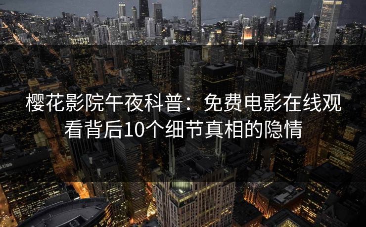 樱花影院午夜科普：免费电影在线观看背后10个细节真相的隐情