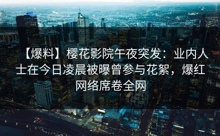 【爆料】樱花影院午夜突发：业内人士在今日凌晨被曝曾参与花絮，爆红网络席卷全网