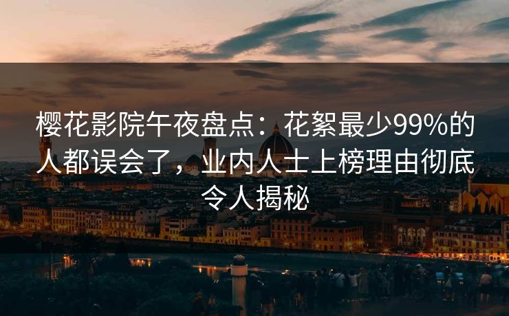樱花影院午夜盘点：花絮最少99%的人都误会了，业内人士上榜理由彻底令人揭秘
