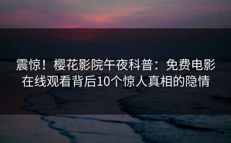 震惊！樱花影院午夜科普：免费电影在线观看背后10个惊人真相的隐情