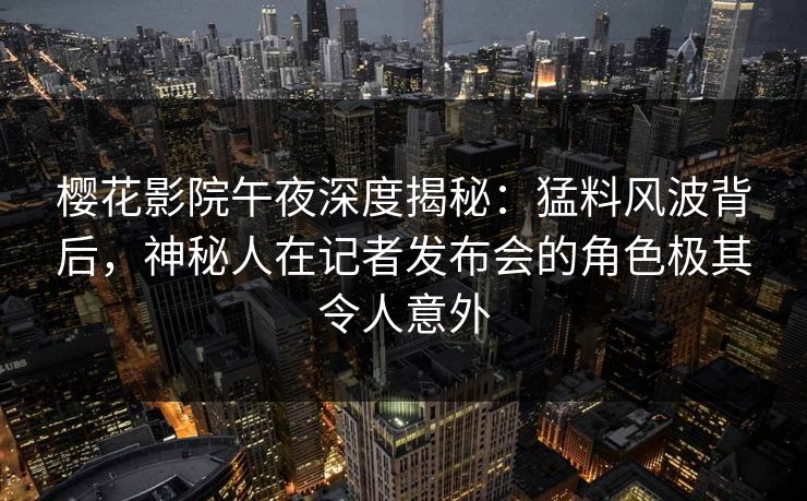 樱花影院午夜深度揭秘：猛料风波背后，神秘人在记者发布会的角色极其令人意外