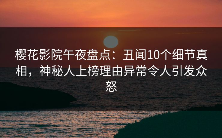 樱花影院午夜盘点：丑闻10个细节真相，神秘人上榜理由异常令人引发众怒