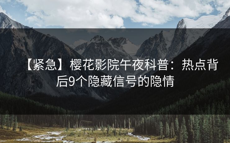 【紧急】樱花影院午夜科普：热点背后9个隐藏信号的隐情