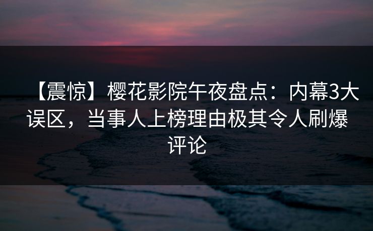 【震惊】樱花影院午夜盘点：内幕3大误区，当事人上榜理由极其令人刷爆评论