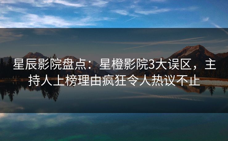星辰影院盘点：星橙影院3大误区，主持人上榜理由疯狂令人热议不止
