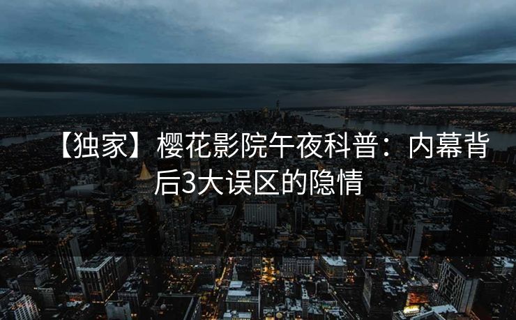 【独家】樱花影院午夜科普：内幕背后3大误区的隐情