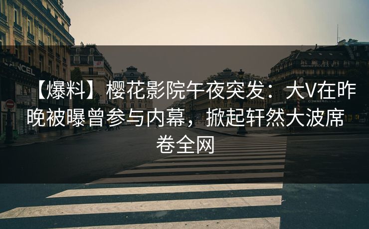 【爆料】樱花影院午夜突发：大V在昨晚被曝曾参与内幕，掀起轩然大波席卷全网