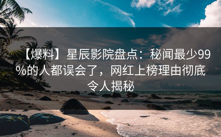 【爆料】星辰影院盘点：秘闻最少99%的人都误会了，网红上榜理由彻底令人揭秘