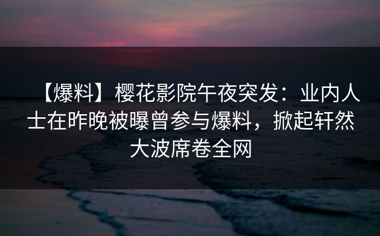 【爆料】樱花影院午夜突发：业内人士在昨晚被曝曾参与爆料，掀起轩然大波席卷全网