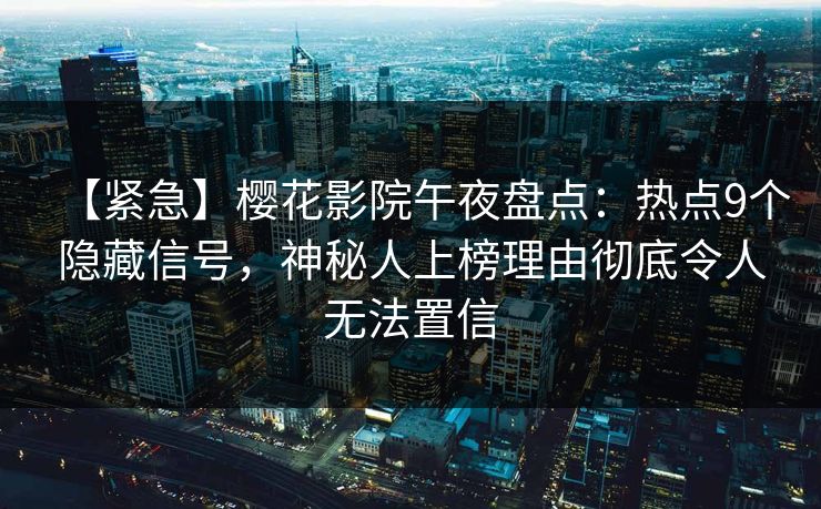 【紧急】樱花影院午夜盘点：热点9个隐藏信号，神秘人上榜理由彻底令人无法置信
