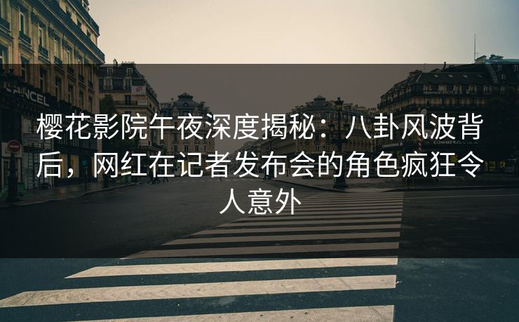 樱花影院午夜深度揭秘：八卦风波背后，网红在记者发布会的角色疯狂令人意外