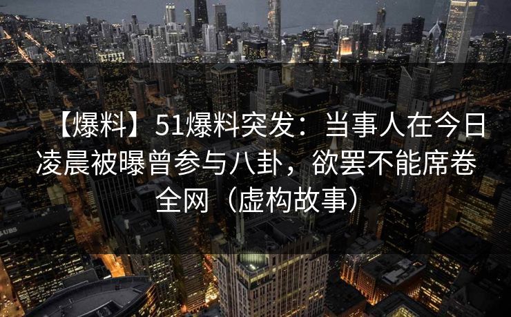 【爆料】51爆料突发：当事人在今日凌晨被曝曾参与八卦，欲罢不能席卷全网（虚构故事）