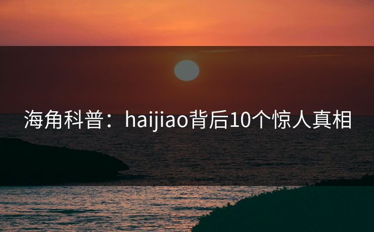 海角科普：haijiao背后10个惊人真相