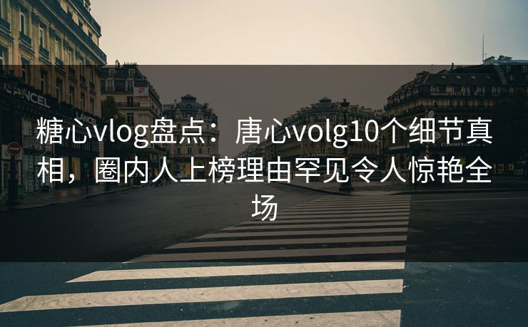 糖心vlog盘点：唐心volg10个细节真相，圈内人上榜理由罕见令人惊艳全场