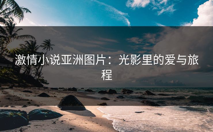 激情小说亚洲图片：光影里的爱与旅程