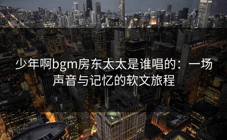 少年啊bgm房东太太是谁唱的：一场声音与记忆的软文旅程