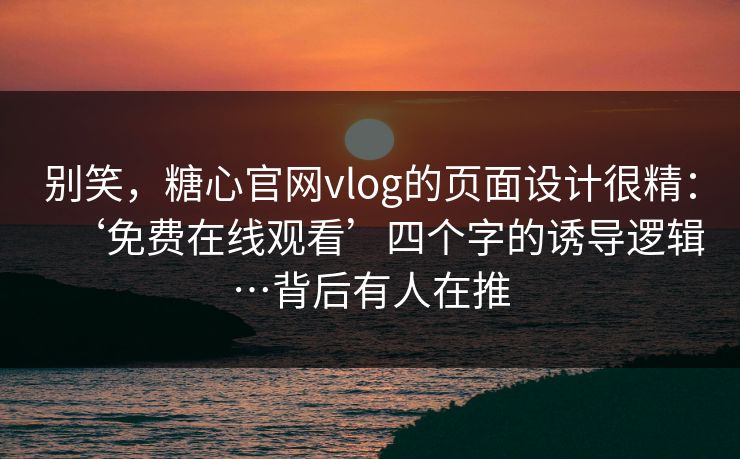 别笑，糖心官网vlog的页面设计很精：‘免费在线观看’四个字的诱导逻辑…背后有人在推