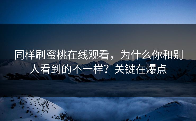 同样刷蜜桃在线观看，为什么你和别人看到的不一样？关键在爆点